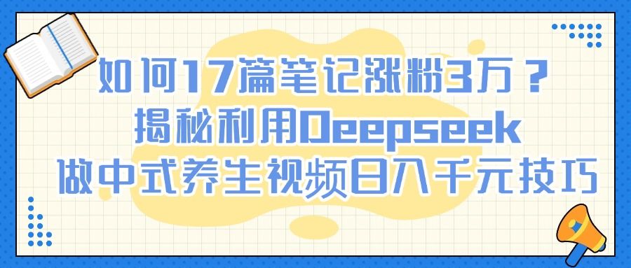 如何17篇笔记涨粉3万?揭秘利用Deepseek做中式养生视频日入千元技巧-布谷屋免费网赚资源网