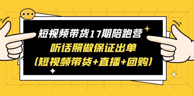 短视频带货17期陪跑营 听话照做保证出单（短视频带货+直播+团购）-布谷屋免费网赚资源网