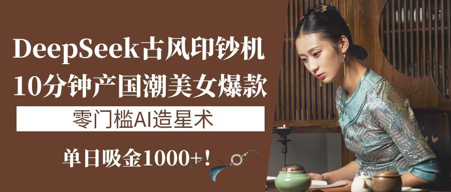 《DeepSeek古风印钞机：10分钟产国潮美女爆款，单日吸金1000+！零门槛AI造星术》-布谷屋免费网赚资源网
