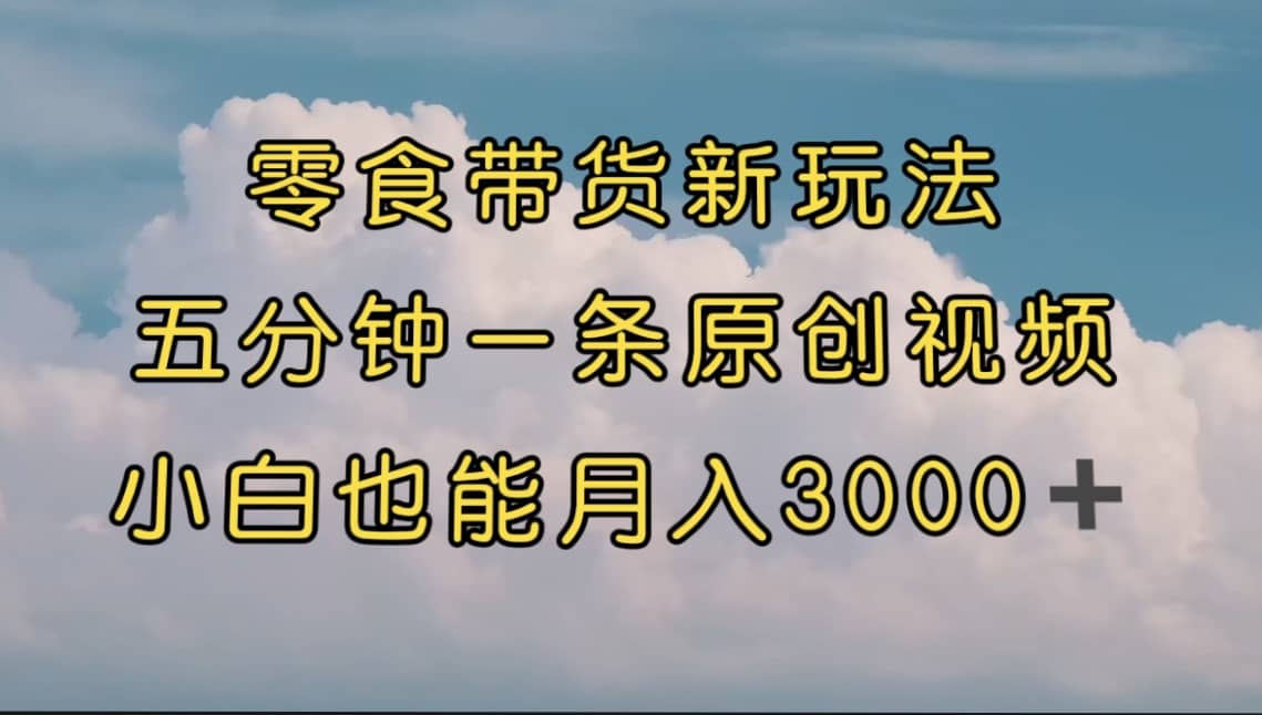 零食带货新玩法，5分钟一条原创视频，新手小白也能轻松月入3000+ （教程）-布谷屋免费网赚资源网
