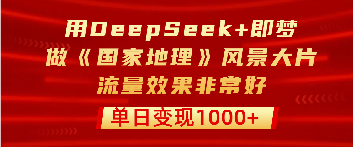 用DeepSeek+即梦制作《国家地理》风景大片,流量效果非常好,单日变现1000+-布谷屋免费网赚资源网