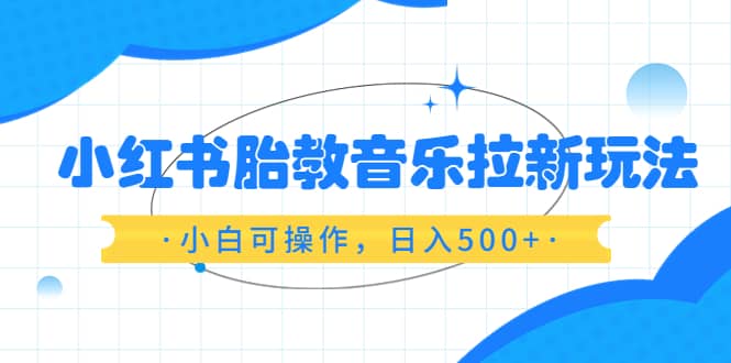 小红书胎教音乐拉新玩法，小白可操作，日入500+（资料已打包）-布谷屋免费网赚资源网