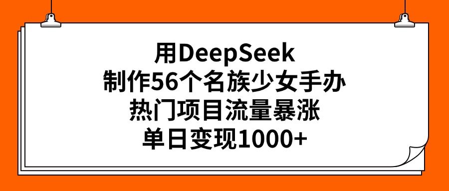 用DeepSeek制作56个名族少女手办,热门项目流量暴涨,单日变现1000+-布谷屋免费网赚资源网