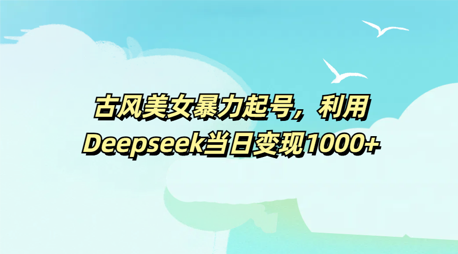 古风美女暴力起号，利用Deepseek当日变现1000+-布谷屋免费网赚资源网