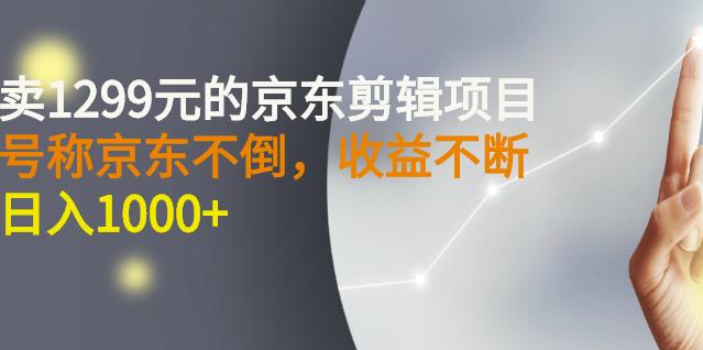 外面卖1299元的京东剪辑项目,号称京东不倒,收益不停止,日入1000+
