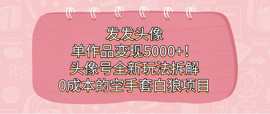发发头像，单作品变现5000+！头像号全新玩法拆解，0成本的空手套白狼项目-布谷屋免费网赚资源网