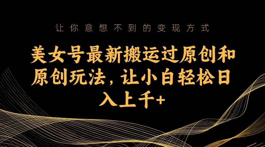 美女号最新搬运过原创和原创玩法,让小白轻松日入上千+-布谷屋免费网赚资源网