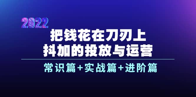 把钱花在刀刃上，抖加的投放与运营：常识篇+实战篇+进阶篇（28节课）-布谷屋免费网赚资源网