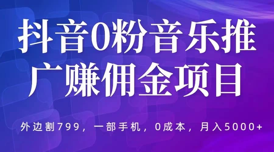 抖音0粉音乐推广赚佣金项目，外边割799，一部手机0成本就可操作，月入5000+-布谷屋免费网赚资源网