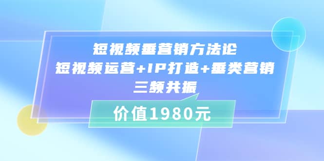 短视频垂营销方法论:短视频运营+IP打造+垂类营销，三频共振（价值1980）-布谷屋免费网赚资源网