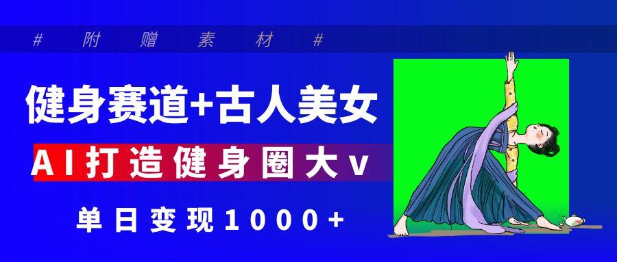 健身赛道+古人美女 AI打造健身圈大v 单日变现1000+-布谷屋免费网赚资源网