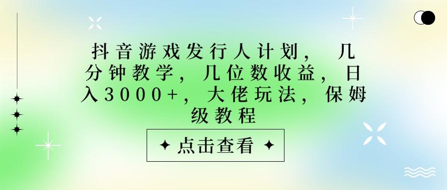 抖音游戏发行人计划,大佬玩法,保姆级教程, 几分钟教学,几位数收益,日入3000+-布谷屋免费网赚资源网