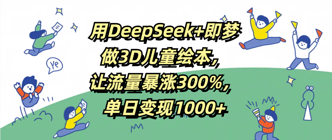 用DeepSeek+即梦，做3D儿童绘本，让流量暴涨300%，单日变现1000+-布谷屋免费网赚资源网