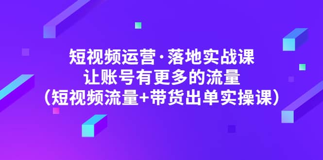 短视频运营·落地实战课 让账号有更多的流量（短视频流量+带货出单实操）-布谷屋免费网赚资源网
