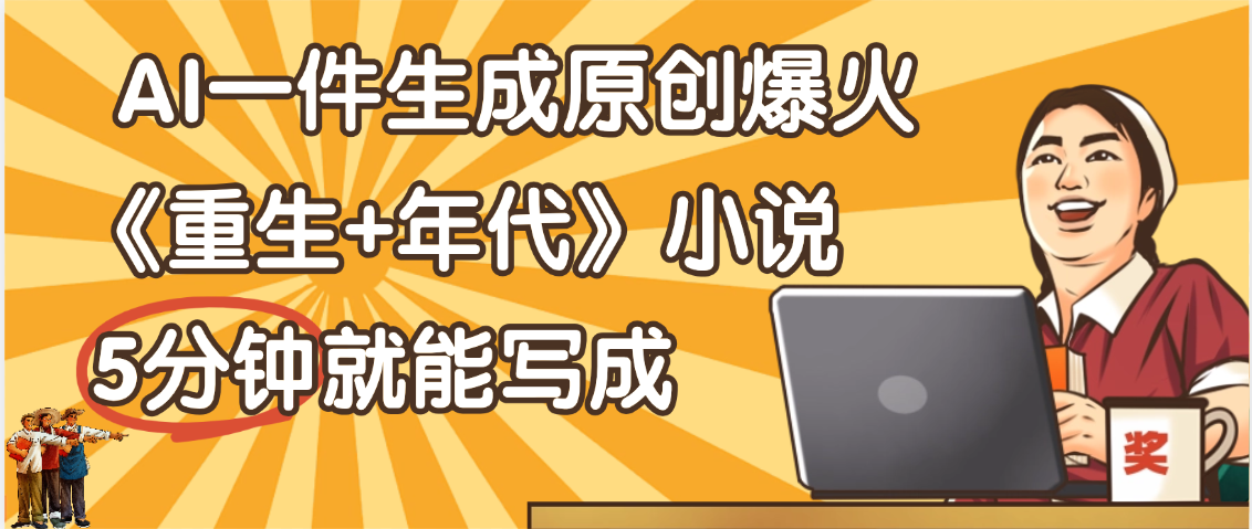 天呐!现在爆火的《重生+年代》类型的小说,现在用这个AI软件就可以一键生成原创小说了-布谷屋免费网赚资源网