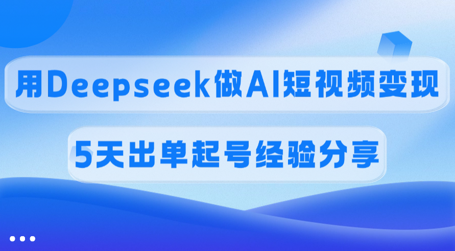佣金45%，用Deepseek做AI短视频变现，5天出单起号经验分享-布谷屋免费网赚资源网
