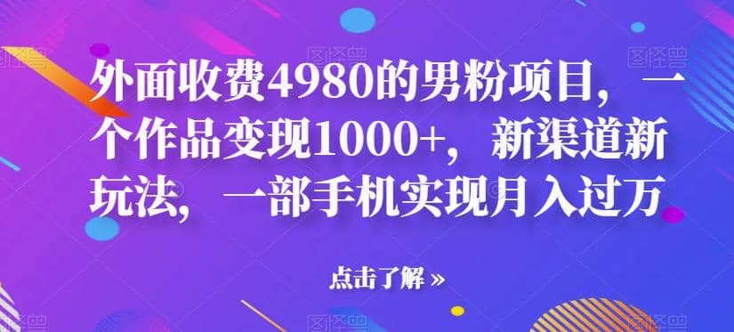 外面收费4980的男粉项目，一个作品变现1000+，新渠道新玩法，一部手机实现月入过万【揭秘】-布谷屋免费网赚资源网