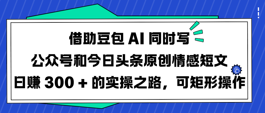 借助豆包 AI 同时写公众号和今日头条原创情感短文日赚 300 + 的实操之路,可矩形操作-布谷屋免费网赚资源网