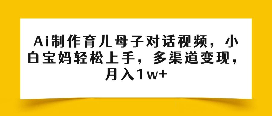 Ai制作育儿母子对话视频，小白宝妈轻松上手，多渠道变现，月入1w+-布谷屋免费网赚资源网