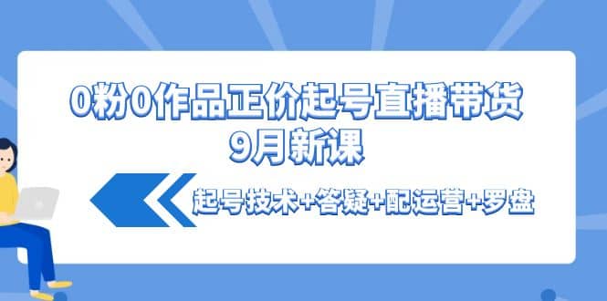 0粉0作品正价起号直播带货9月新课：起号技术+答疑+配运营+罗盘-布谷屋免费网赚资源网
