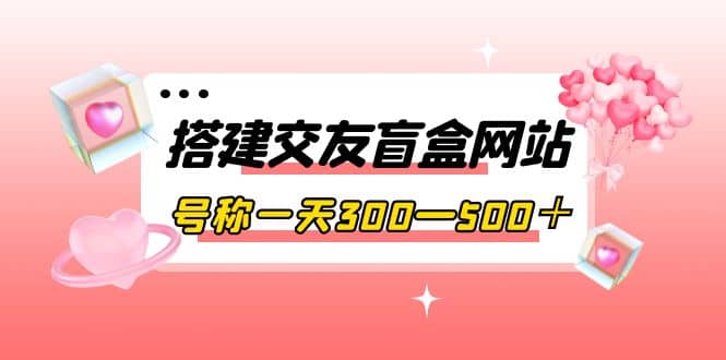 搭建交友盲盒网站，号称一天300—500＋【源码+教程】-布谷屋免费网赚资源网