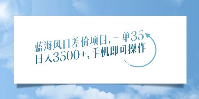 图片[1]-蓝海风口差价项目，一单35，日入3500+，手机即可操作-布谷屋免费网赚资源网