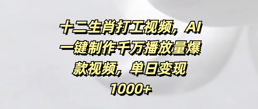 十二生肖打工视频,AI一键制作千万播放量爆款视频,单日变现1000+-布谷屋免费网赚资源网