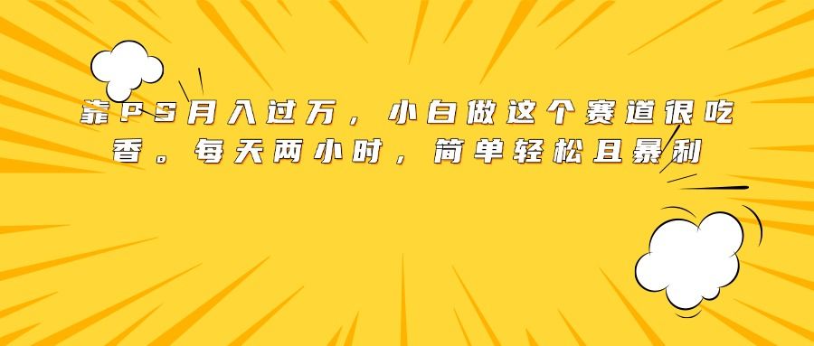 靠PS月入过万，小白做这个赛道很吃香。每天两小时，简单轻松且暴利-布谷屋免费网赚资源网