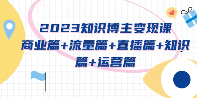 2023知识博主变现实战进阶课：商业篇+流量篇+直播篇+知识篇+运营篇-布谷屋免费网赚资源网