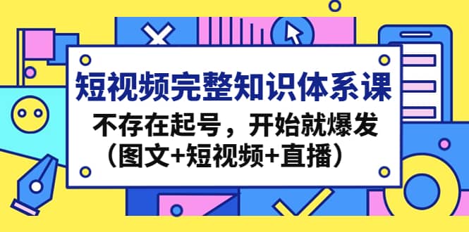 短视频完整知识体系课，不存在起号，开始就爆发（图文+短视频+直播）-布谷屋免费网赚资源网