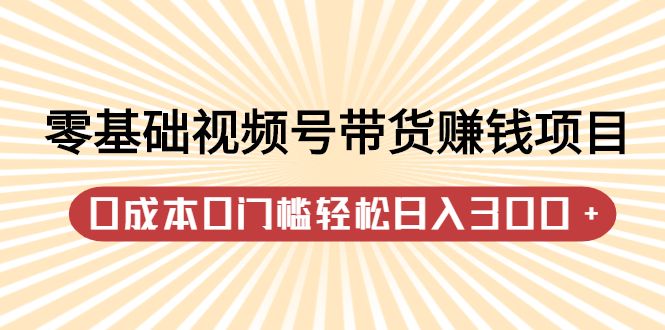 零基础视频号带货赚钱项目，0成本0门槛轻松日入300+【视频教程】-布谷屋免费网赚资源网
