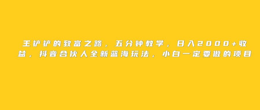 王铲铲的致富之路，日入2000+收益，五分钟教学，抖音合伙人全新蓝海玩法，小白一定要做的项目-布谷屋免费网赚资源网