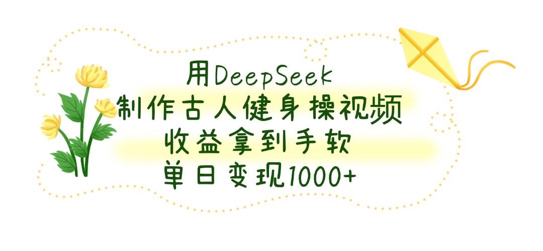 用DeepSeek制作古人健身操视频,收益拿到手软,单日变现1000+-布谷屋免费网赚资源网