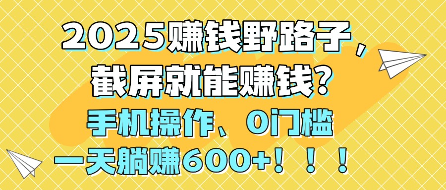 2025赚钱野路子，截屏就能赚钱？手机操作0门槛，一天躺赚600+！！！-布谷屋免费网赚资源网
