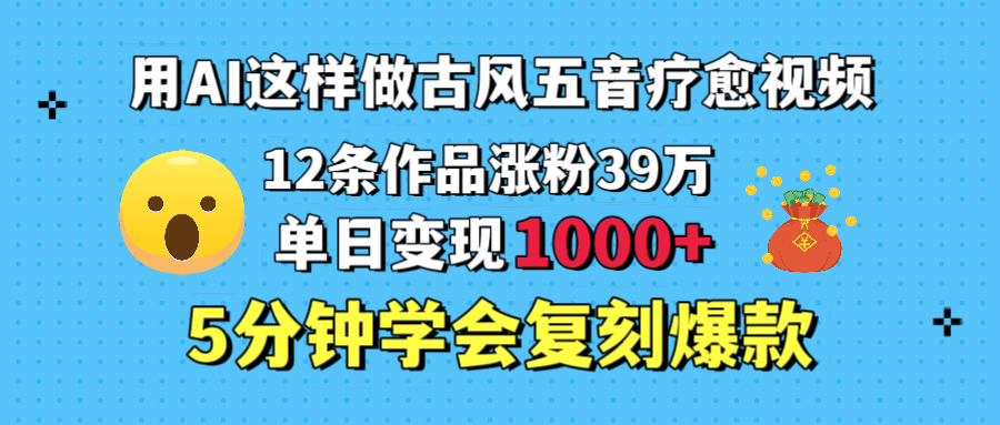 用AI这样做古风五音疗愈视频,12条作品涨粉39万,单日变现1000+,五分钟学会复刻爆款-布谷屋免费网赚资源网