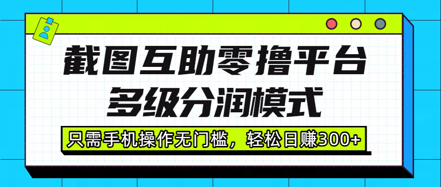 截图互助零撸平台，多级分润模式，只需手机操作无门槛，轻松日赚300+-布谷屋免费网赚资源网