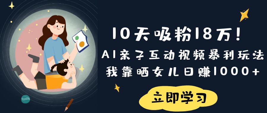 《10天吸粉18万!AI亲子互动视频暴利玩法,我靠晒女儿日赚1000+》-布谷屋免费网赚资源网