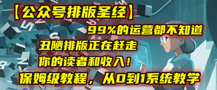 【公众号排版圣经】99%的运营都不知道，丑陋排版正在赶走你的读者和收入！保姆级教程，从0到1系统教学-布谷屋免费网赚资源网