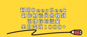 利用DeepSeek制作，财运风景视频，引爆你的流量，单日变现1000+-布谷屋免费网赚资源网