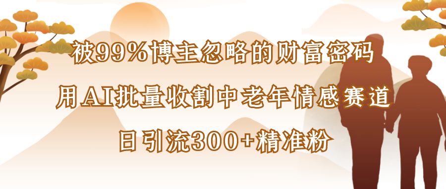被99%博主忽略的财富密码:用AI批量收割中老年情感赛道,日引流300+精准粉-布谷屋免费网赚资源网