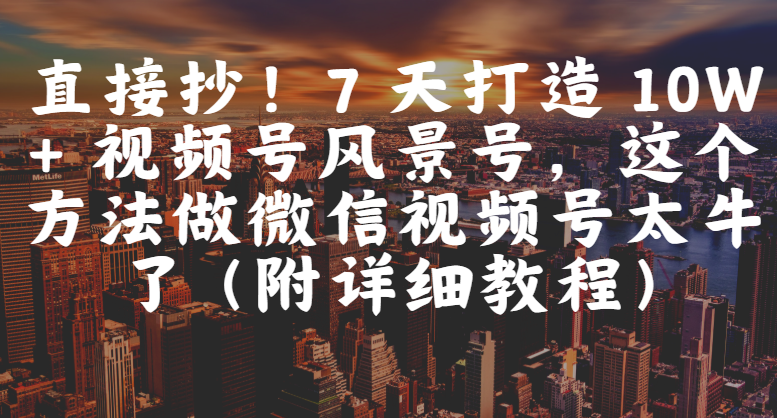 直接抄!7 天打造 10W + 视频号风景号,这个方法做微信视频号太牛了(附详细教程)-布谷屋免费网赚资源网