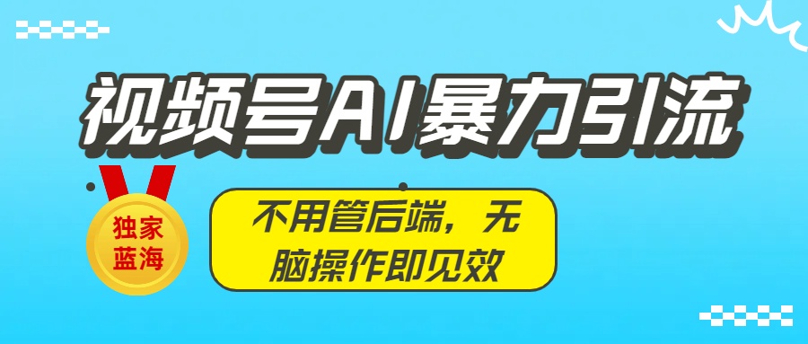 独家蓝海!视频号AI暴力引流:不用管后端,无脑操作即见效-布谷屋免费网赚资源网