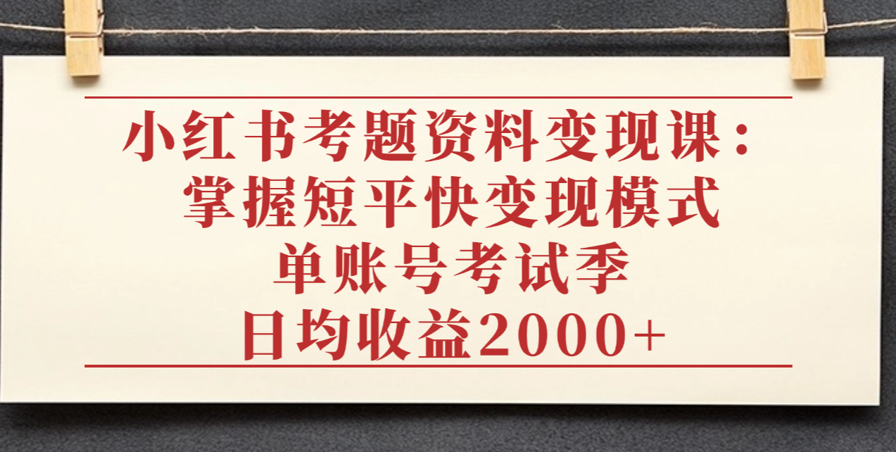 小红书考题资料变现课:掌握短平快变现模式,单账号考试季日均收益2000元-布谷屋免费网赚资源网
