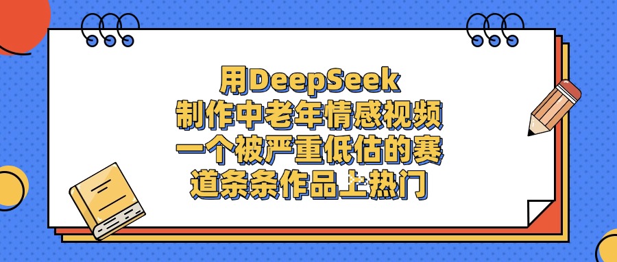一个被严重低估的赛道,用DeepSeek制作中老年情感视频,条条作品上热门-布谷屋免费网赚资源网