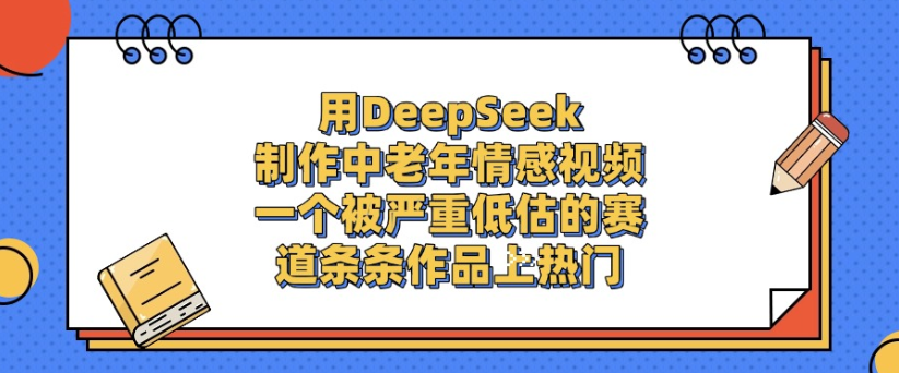 用DeepSeek制作,中老年情感视频,一个被严重低估的赛道,作品条条上热门-布谷屋免费网赚资源网