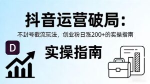 抖音运营破局：不封号截流玩法，创业粉日涨 200 + 的实操指南-布谷屋免费网赚资源网