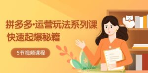 2023拼多多-运营玩法系列课：快速起爆秘籍（5节视频课）-布谷屋免费网赚资源网