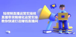 短视频直播运营实操班,直播带货精细化运营实操,教你快速打造赚钱直播间-布谷屋免费网赚资源网