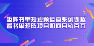 矩阵书单短视频运营系列课程,看书单矩阵项目如何月销百万(20节视频课)-布谷屋免费网赚资源网