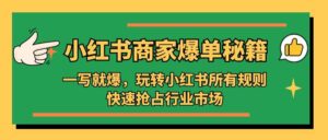 小红书·商家爆单秘籍：一写就爆，玩转小红书所有规则，快速抢占行业市场-布谷屋免费网赚资源网